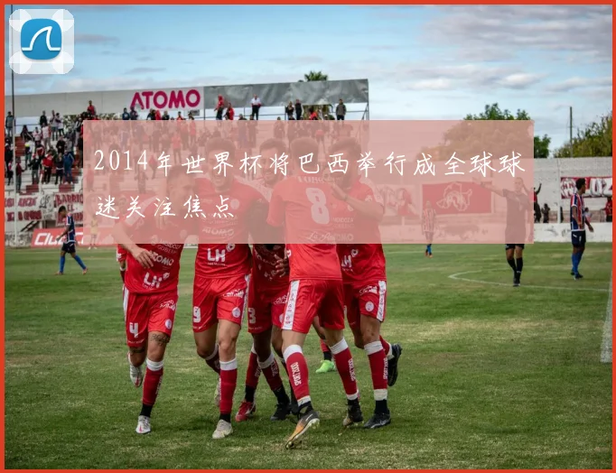 2014年世界杯将巴西举行成全球球迷关注焦点