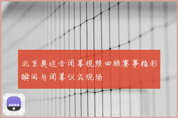 北京奥运会闭幕视频回顾赛事精彩瞬间与闭幕仪式现场