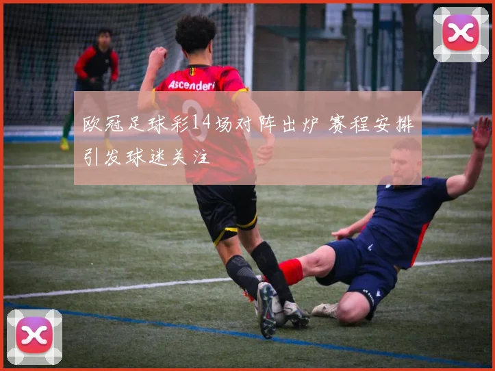 欧冠足球彩14场对阵出炉 赛程安排引发球迷关注