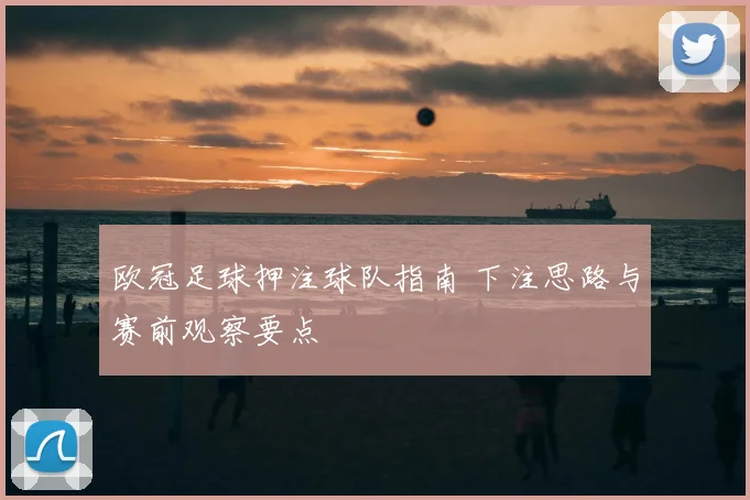 欧冠足球押注球队指南 下注思路与赛前观察要点