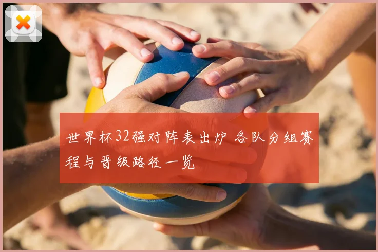 世界杯32强对阵表出炉 各队分组赛程与晋级路径一览