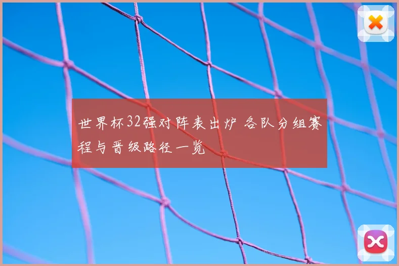 世界杯32强对阵表出炉 各队分组赛程与晋级路径一览