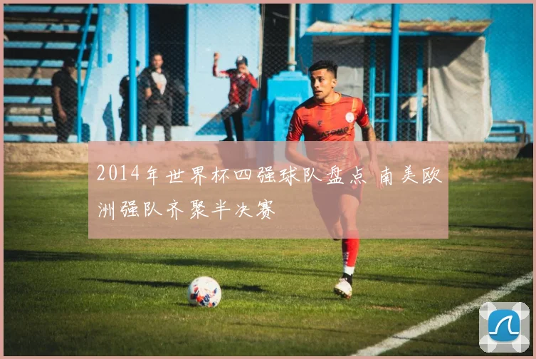 2014年世界杯四强球队盘点 南美欧洲强队齐聚半决赛
